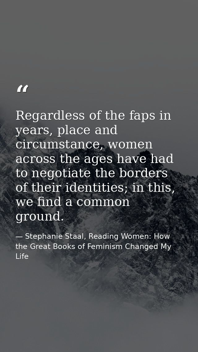 Regardless of the faps in years, place and circumstance, women across the ages have had to negotiate the borders of thei — Stephanie Staal, Reading Women: How the Great Books of Feminism Changed My Life