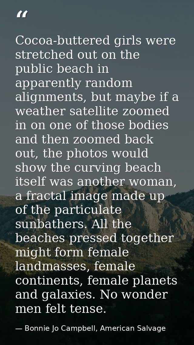 Cocoa-buttered girls were stretched out on the public beach in apparently random alignments, but maybe if a weather sate — Bonnie Jo Campbell, American Salvage