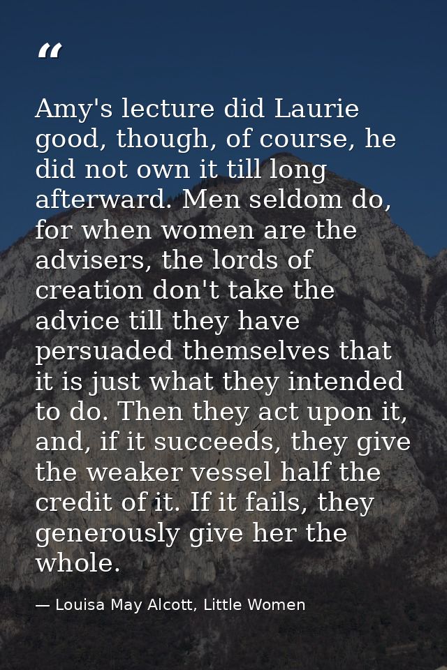 Amy's lecture did Laurie good, though, of course, he did not own it till long afterward. Men seldom do, for when women a — Louisa May Alcott, Little Women