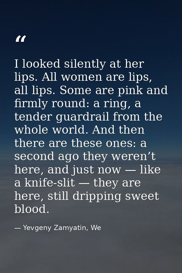 I looked silently at her lips. All women are lips, all lips. Some are pink and firmly round: a ring, a tender guardrail  — Yevgeny Zamyatin, We