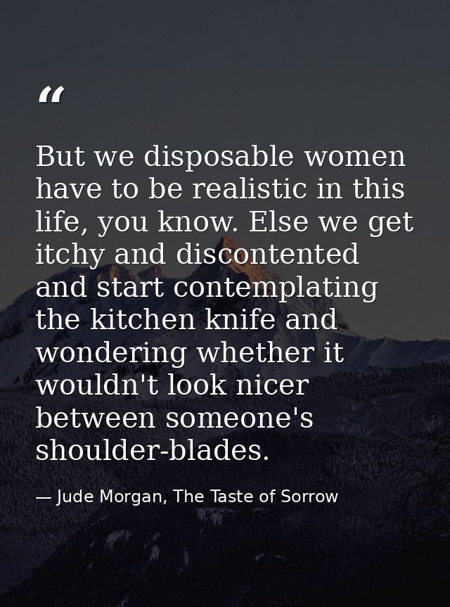 But we disposable women have to be realistic in this life, you know. Else we get itchy and discontented and start contem — Jude Morgan, The Taste of Sorrow