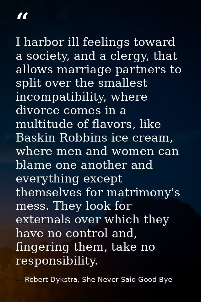 I harbor ill feelings toward a society, and a clergy, that allows marriage partners to split over the smallest incompati — Robert Dykstra, She Never Said Good-Bye
