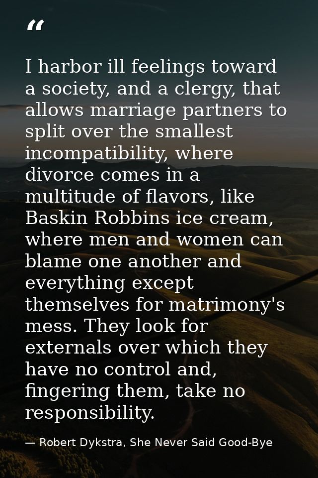 I harbor ill feelings toward a society, and a clergy, that allows marriage partners to split over the smallest incompati — Robert Dykstra, She Never Said Good-Bye