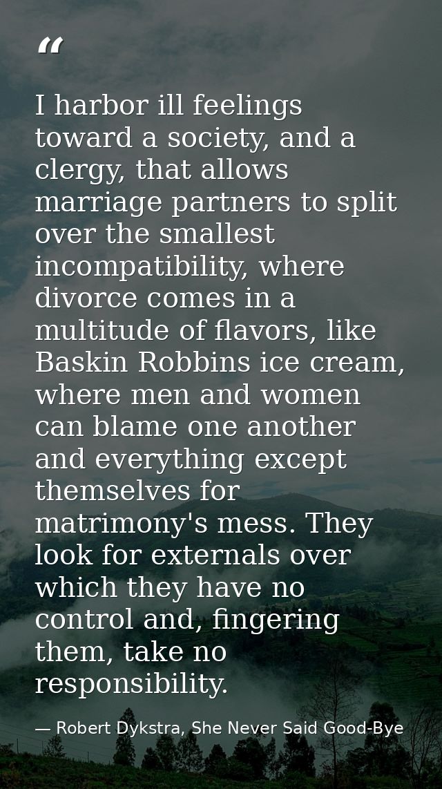 I harbor ill feelings toward a society, and a clergy, that allows marriage partners to split over the smallest incompati — Robert Dykstra, She Never Said Good-Bye