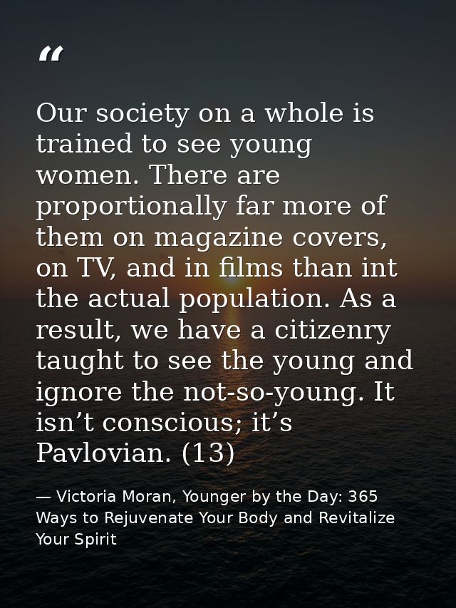 Our society on a whole is trained to see young women. There are proportionally far more of them on magazine covers, on T — Victoria Moran, Younger by the Day: 365 Ways to Rejuvenate Your Body and Revitalize Your Spirit
