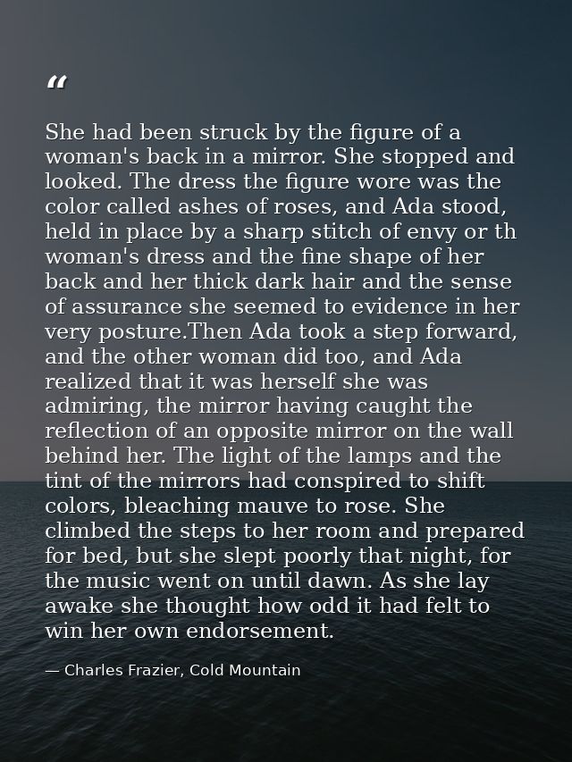 She had been struck by the figure of a woman's back in a mirror. She stopped and looked. The dress the figure wore was t — Charles Frazier, Cold Mountain