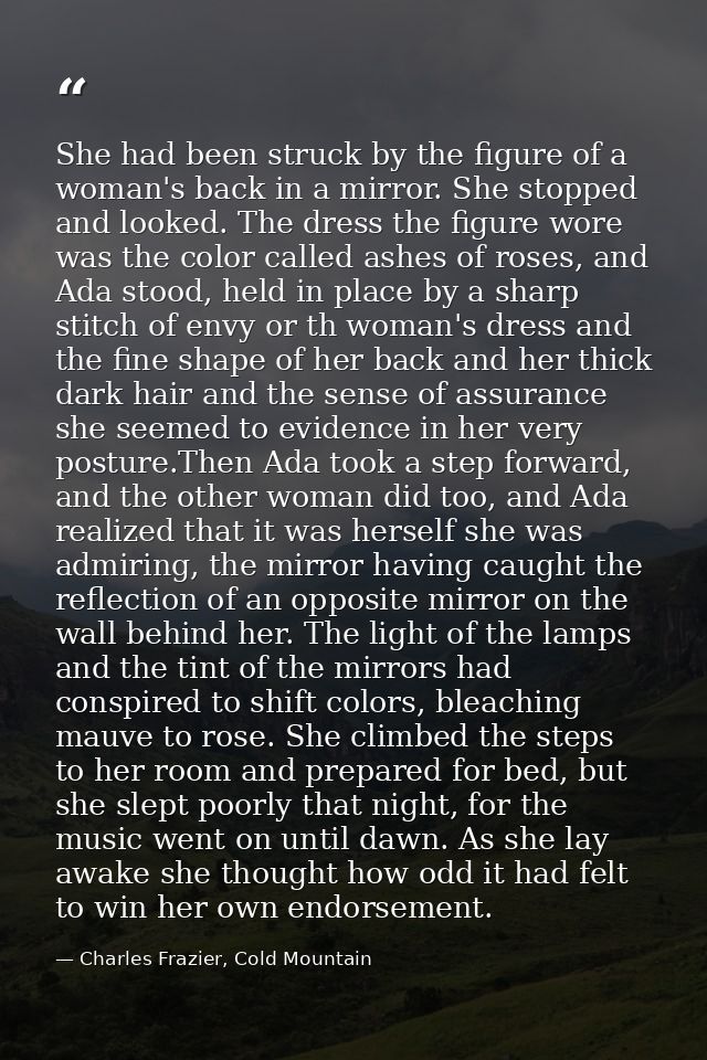 She had been struck by the figure of a woman's back in a mirror. She stopped and looked. The dress the figure wore was t — Charles Frazier, Cold Mountain