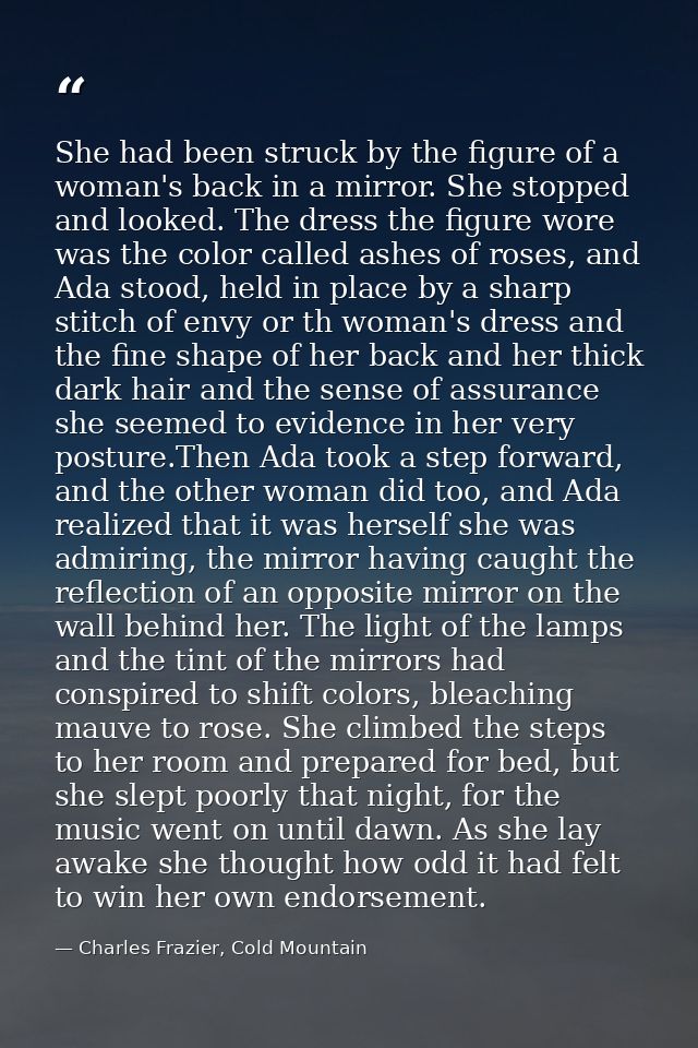 She had been struck by the figure of a woman's back in a mirror. She stopped and looked. The dress the figure wore was t — Charles Frazier, Cold Mountain