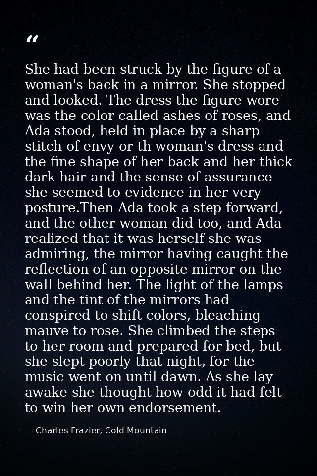 She had been struck by the figure of a woman's back in a mirror. She stopped and looked. The dress the figure wore was t — Charles Frazier, Cold Mountain