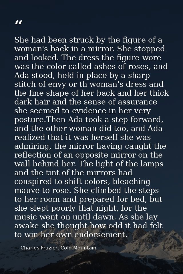 She had been struck by the figure of a woman's back in a mirror. She stopped and looked. The dress the figure wore was t — Charles Frazier, Cold Mountain