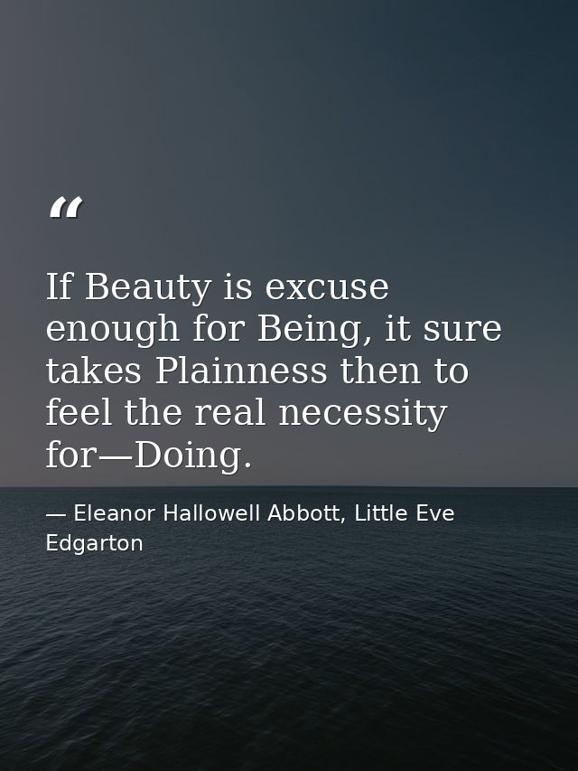 If Beauty is excuse enough for Being, it sure takes Plainness then to feel the real necessity for—Doing. — Eleanor Hallowell Abbott, Little Eve Edgarton