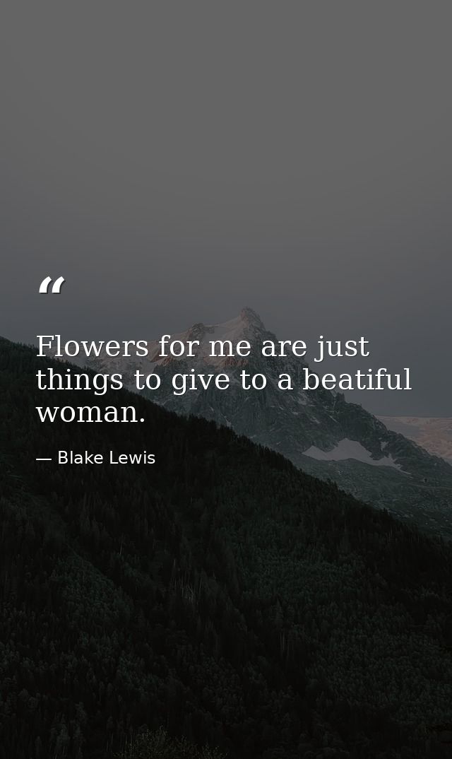 Flowers for me are just things to give to a beatiful woman. — Blake Lewis