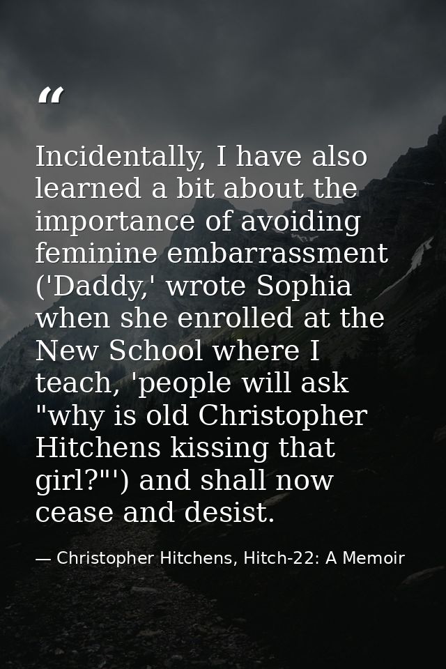 Incidentally, I have also learned a bit about the importance of avoiding feminine embarrassment ('Daddy,' wrote Sophia w — Christopher Hitchens, Hitch-22: A Memoir