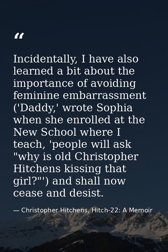 Incidentally, I have also learned a bit about the importance of avoiding feminine embarrassment ('Daddy,' wrote Sophia w — Christopher Hitchens, Hitch-22: A Memoir