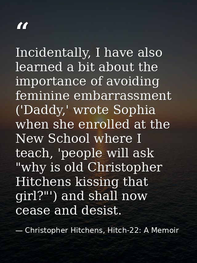 Incidentally, I have also learned a bit about the importance of avoiding feminine embarrassment ('Daddy,' wrote Sophia w — Christopher Hitchens, Hitch-22: A Memoir
