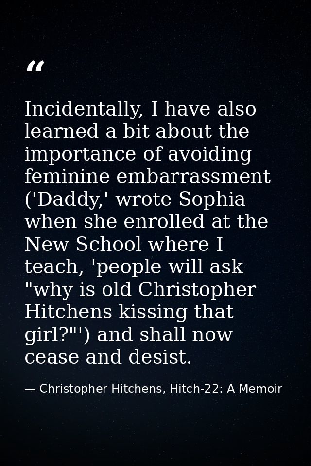 Incidentally, I have also learned a bit about the importance of avoiding feminine embarrassment ('Daddy,' wrote Sophia w — Christopher Hitchens, Hitch-22: A Memoir