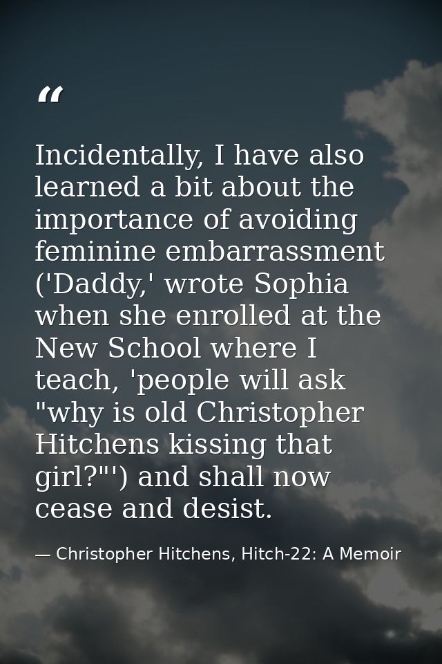 Incidentally, I have also learned a bit about the importance of avoiding feminine embarrassment ('Daddy,' wrote Sophia w — Christopher Hitchens, Hitch-22: A Memoir