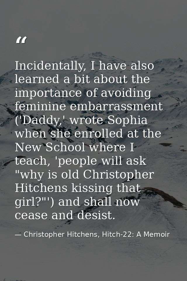 Incidentally, I have also learned a bit about the importance of avoiding feminine embarrassment ('Daddy,' wrote Sophia w — Christopher Hitchens, Hitch-22: A Memoir