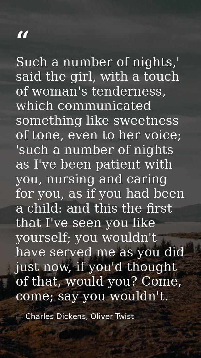 Such a number of nights,' said the girl, with a touch of woman's tenderness, which communicated something like sweetness — Charles Dickens, Oliver Twist
