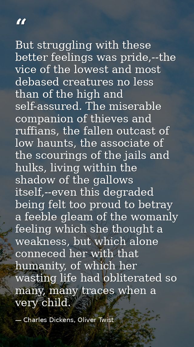 But struggling with these better feelings was pride,--the vice of the lowest and most debased creatures no less than of  — Charles Dickens, Oliver Twist