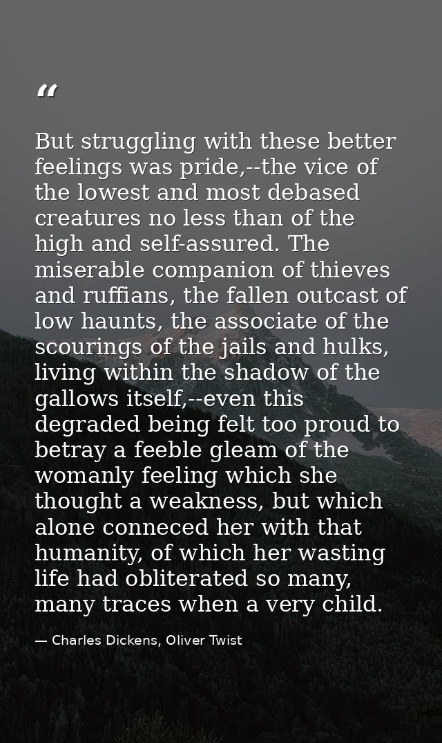 But struggling with these better feelings was pride,--the vice of the lowest and most debased creatures no less than of  — Charles Dickens, Oliver Twist
