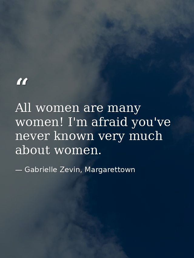 All women are many women! I'm afraid you've never known very much about women. — Gabrielle Zevin, Margarettown