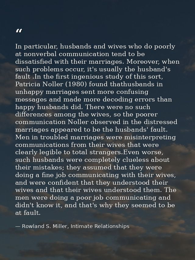 In particular, husbands and wives who do poorly at nonverbal communication tend to be dissatisfied with their marriages. — Rowland S. Miller, Intimate Relationships