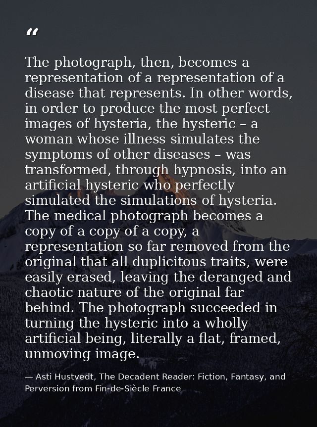 The photograph, then, becomes a representation of a representation of a disease that represents. In other words, in orde — Asti Hustvedt, The Decadent Reader: Fiction, Fantasy, and Perversion from Fin-de-Siècle France