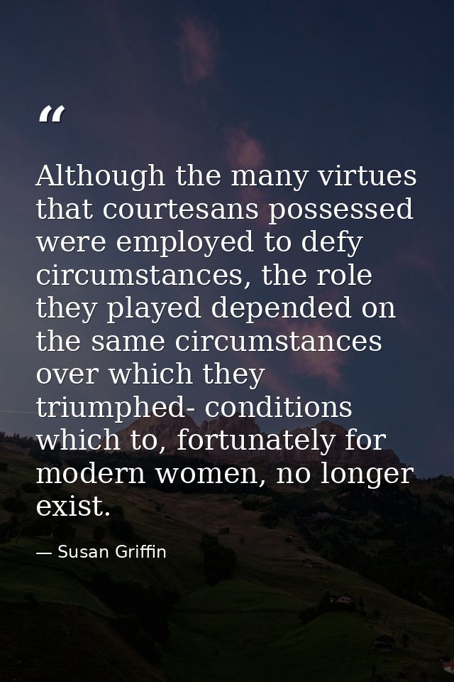 Although the many virtues that courtesans possessed were employed to defy circumstances, the role they played depended o — Susan Griffin