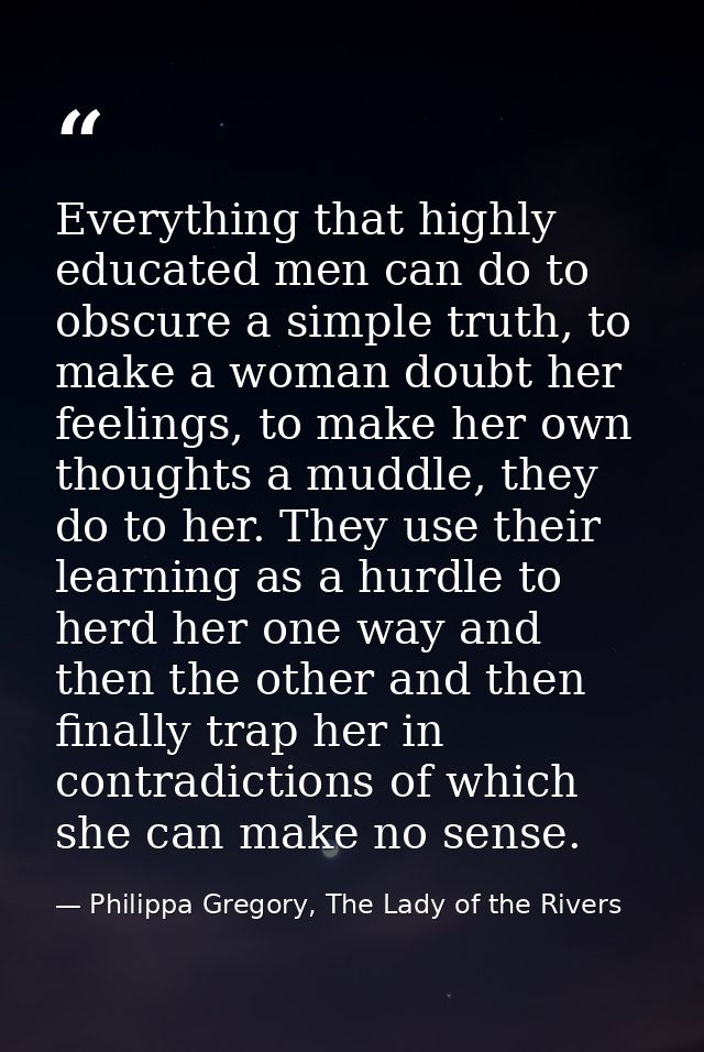 Everything that highly educated men can do to obscure a simple truth, to make a woman doubt her feelings, to make her ow — Philippa Gregory, The Lady of the Rivers