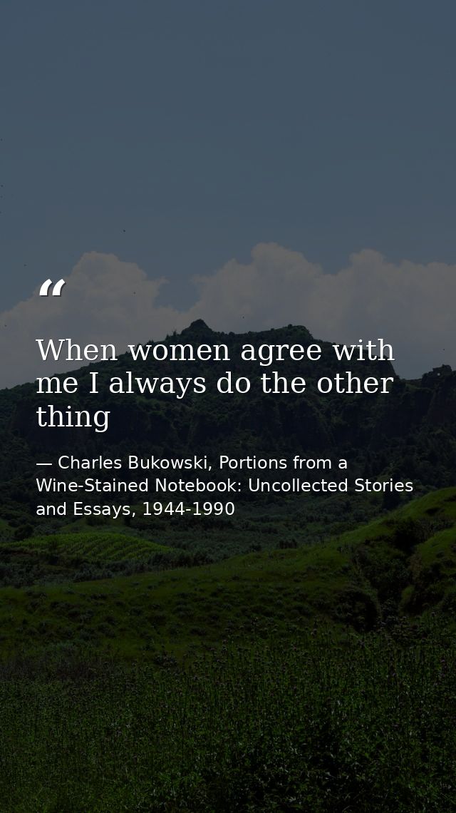 When women agree with me I always do the other thing — Charles Bukowski, Portions from a Wine-Stained Notebook: Uncollected Stories and Essays, 1944-1990