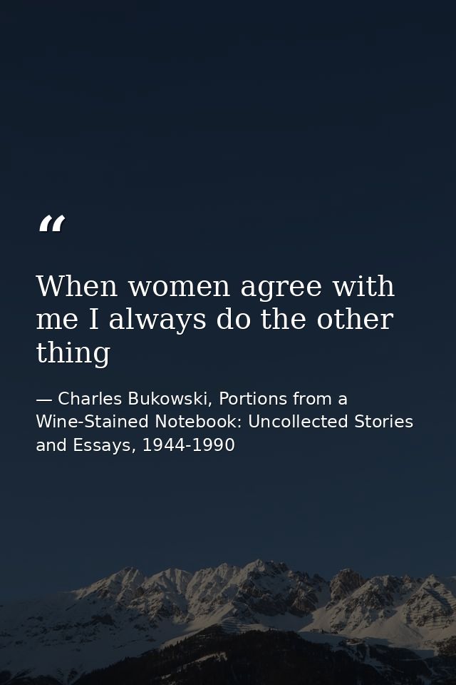 When women agree with me I always do the other thing — Charles Bukowski, Portions from a Wine-Stained Notebook: Uncollected Stories and Essays, 1944-1990