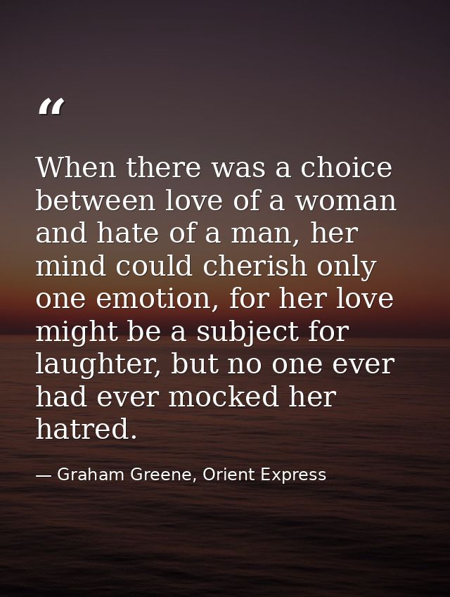 When there was a choice between love of a woman and hate of a man, her mind could cherish only one emotion, for her love — Graham Greene, Orient Express