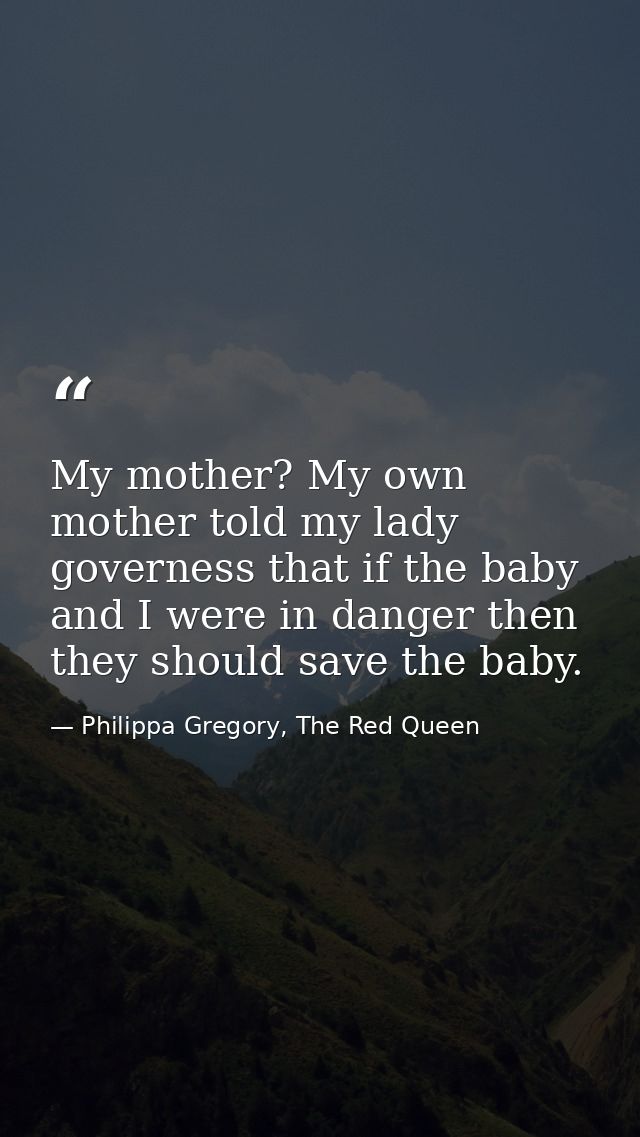 My mother? My own mother told my lady governess that if the baby and I were in danger then they should save the baby. — Philippa Gregory, The Red Queen