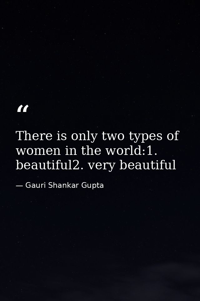 There is only two types of women in the world:1. beautiful2. very beautiful — Gauri Shankar Gupta