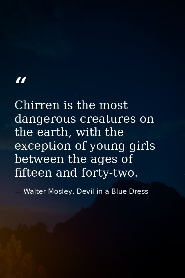 Chirren is the most dangerous creatures on the earth, with the exception of young girls between the ages of fifteen and  — Walter Mosley, Devil in a Blue Dress