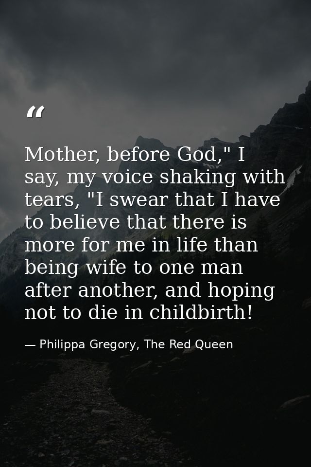 Mother, before God," I say, my voice shaking with tears, "I swear that I have to believe that there is more for me in li — Philippa Gregory, The Red Queen