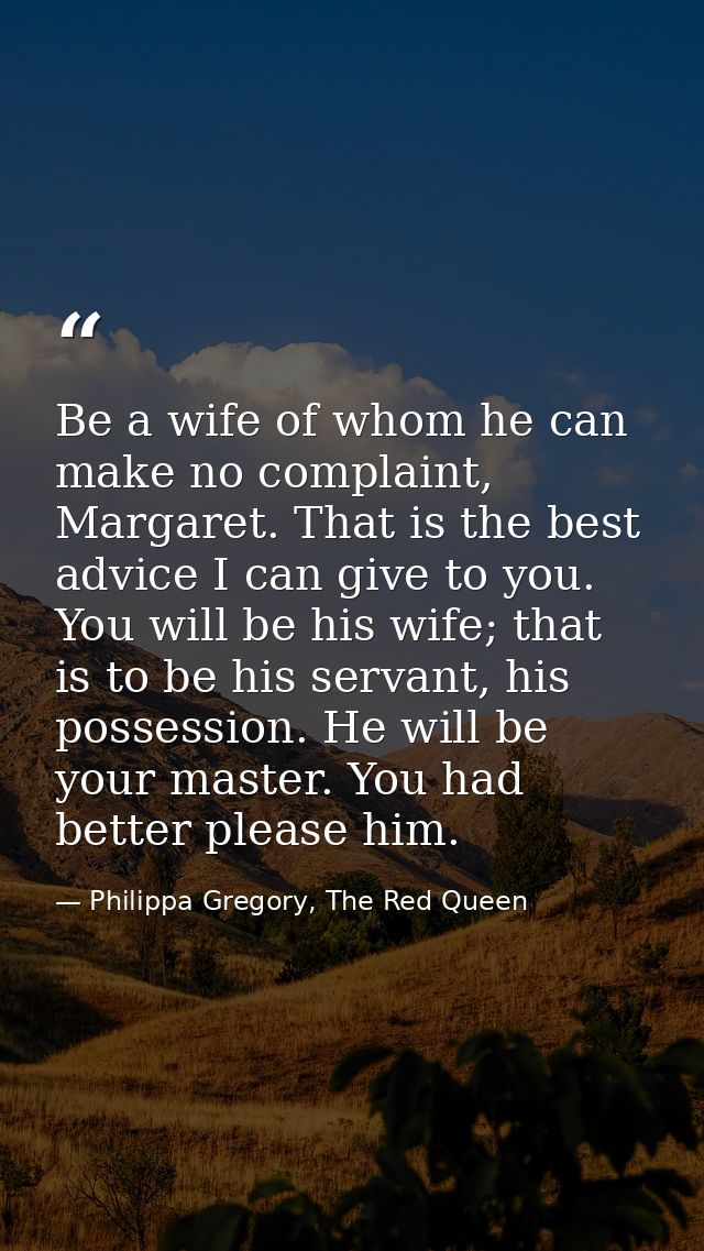 Be a wife of whom he can make no complaint, Margaret. That is the best advice I can give to you. You will be his wife; t — Philippa Gregory, The Red Queen