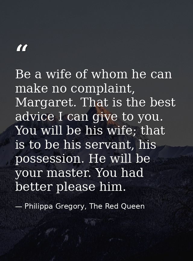 Be a wife of whom he can make no complaint, Margaret. That is the best advice I can give to you. You will be his wife; t — Philippa Gregory, The Red Queen