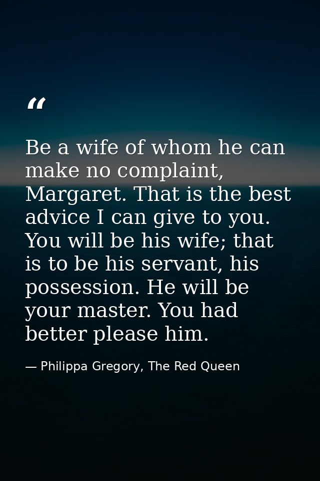 Be a wife of whom he can make no complaint, Margaret. That is the best advice I can give to you. You will be his wife; t — Philippa Gregory, The Red Queen