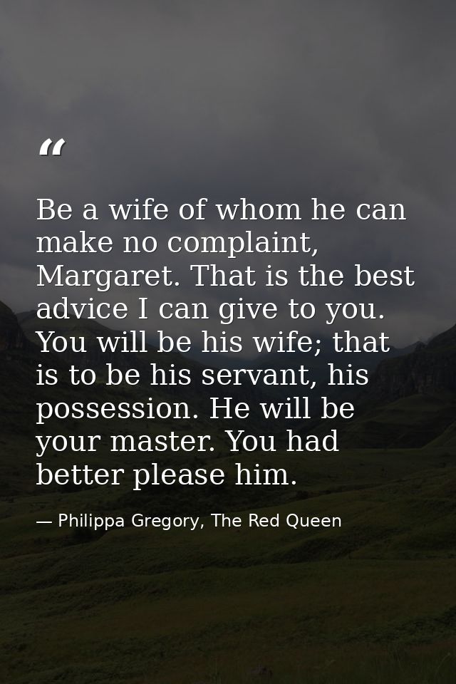 Be a wife of whom he can make no complaint, Margaret. That is the best advice I can give to you. You will be his wife; t — Philippa Gregory, The Red Queen