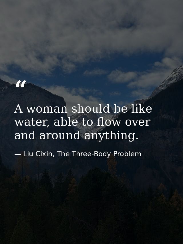 A woman should be like water, able to flow over and around anything. — Liu Cixin, The Three-Body Problem