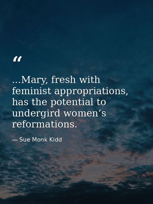 ...Mary, fresh with feminist appropriations, has the potential to undergird women’s reformations. — Sue Monk Kidd