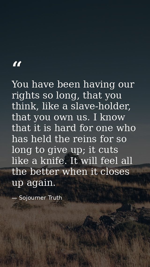 You have been having our rights so long, that you think, like a slave-holder, that you own us. I know that it is hard fo — Sojourner Truth