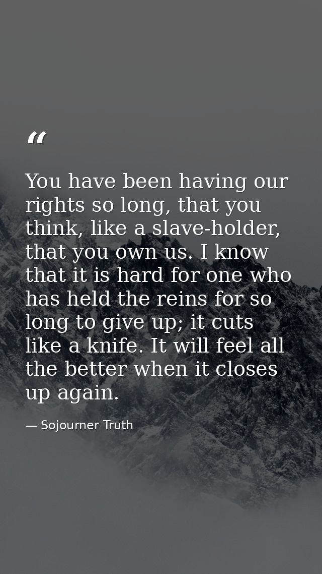 You have been having our rights so long, that you think, like a slave-holder, that you own us. I know that it is hard fo — Sojourner Truth