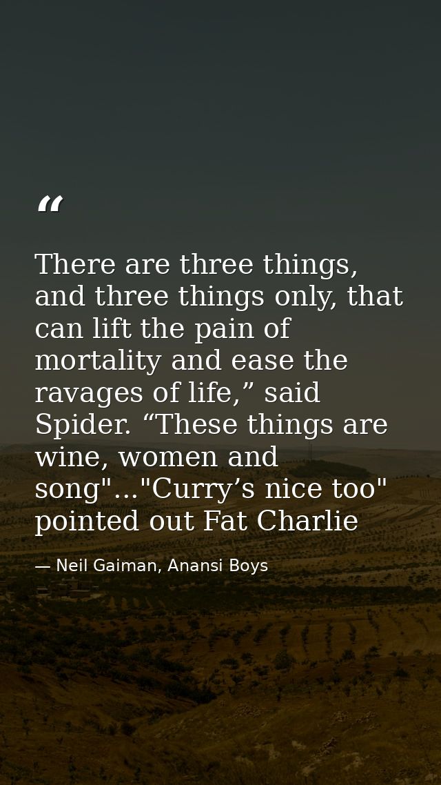 There are three things, and three things only, that can lift the pain of mortality and ease the ravages of life,” said S — Neil Gaiman, Anansi Boys