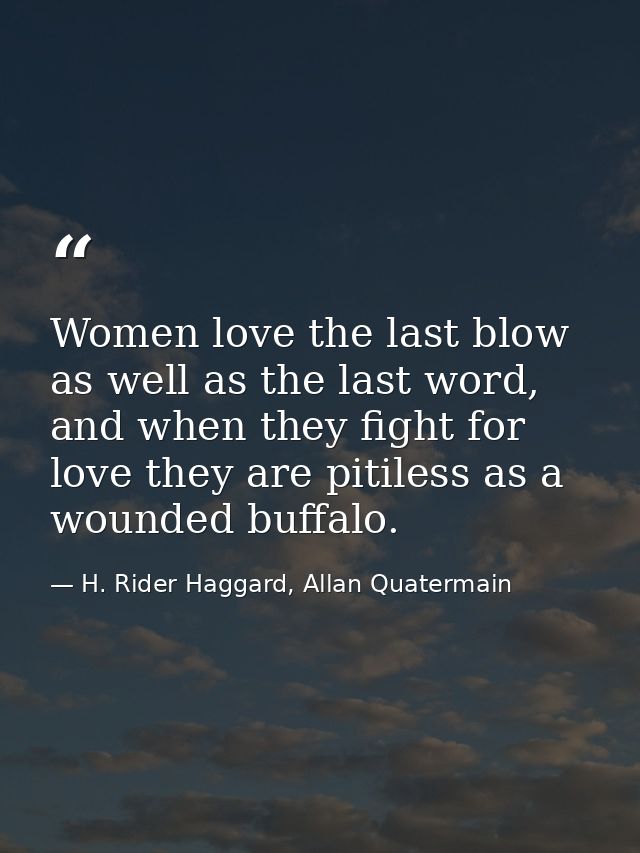 Women love the last blow as well as the last word, and when they fight for love they are pitiless as a wounded buffalo. — H. Rider Haggard, Allan Quatermain