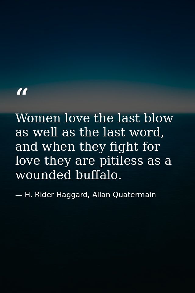 Women love the last blow as well as the last word, and when they fight for love they are pitiless as a wounded buffalo. — H. Rider Haggard, Allan Quatermain