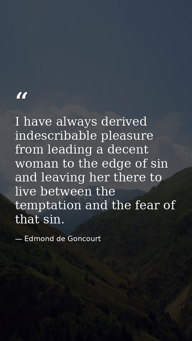 I have always derived indescribable pleasure from leading a decent woman to the edge of sin and leaving her there to liv — Edmond de Goncourt