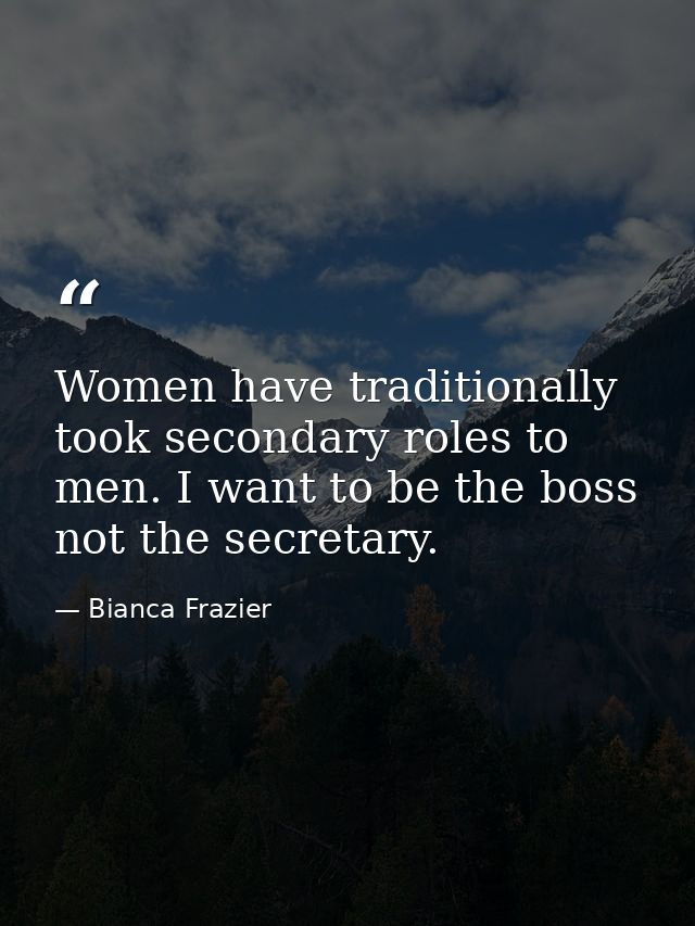 Women have traditionally took secondary roles to men. I want to be the boss not the secretary. — Bianca Frazier